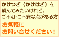 かけつぎ（かけはぎ）を頼んでみたいけれど、ご不明な点・ご不安な点がある方お気軽にお問い合せください！